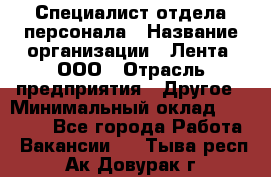 Специалист отдела персонала › Название организации ­ Лента, ООО › Отрасль предприятия ­ Другое › Минимальный оклад ­ 20 900 - Все города Работа » Вакансии   . Тыва респ.,Ак-Довурак г.